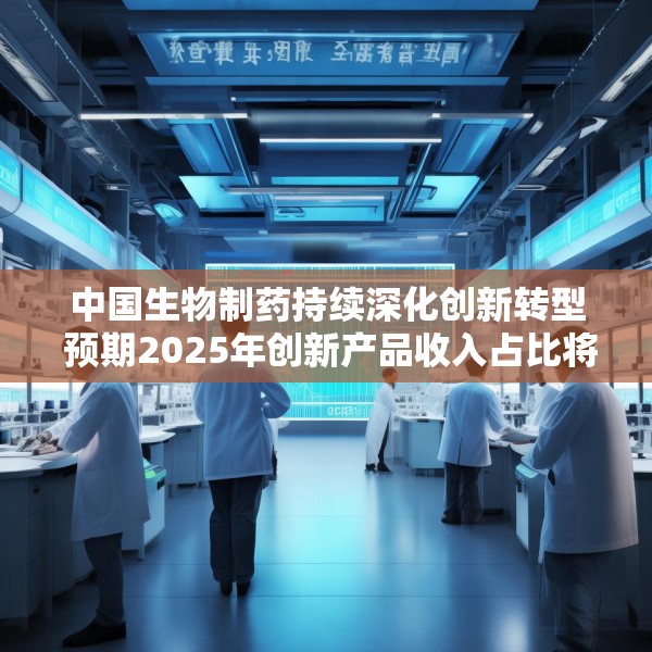 中国生物制药持续深化创新转型 预期2025年创新产品收入占比将突破50%