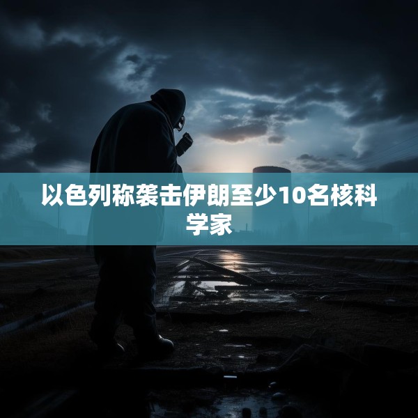以色列称袭击伊朗至少10名核科学家