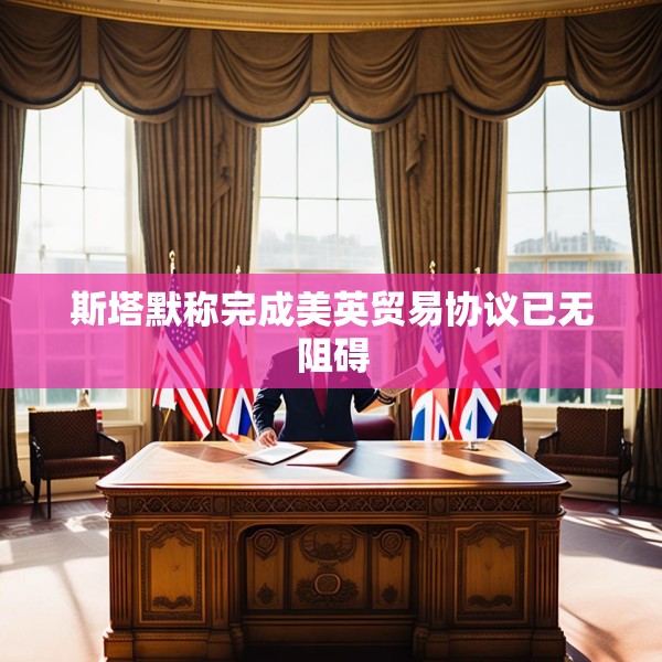 斯塔默称完成美英贸易协议已无阻碍