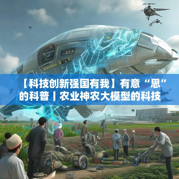 【科技创新强国有我】有意“思”的科普丨农业神农大模型的科技魔法