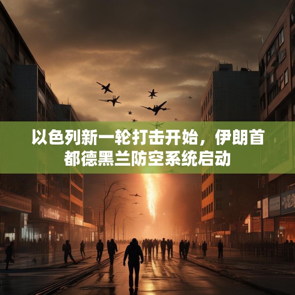 以色列新一轮打击开始，伊朗首都德黑兰防空系统启动