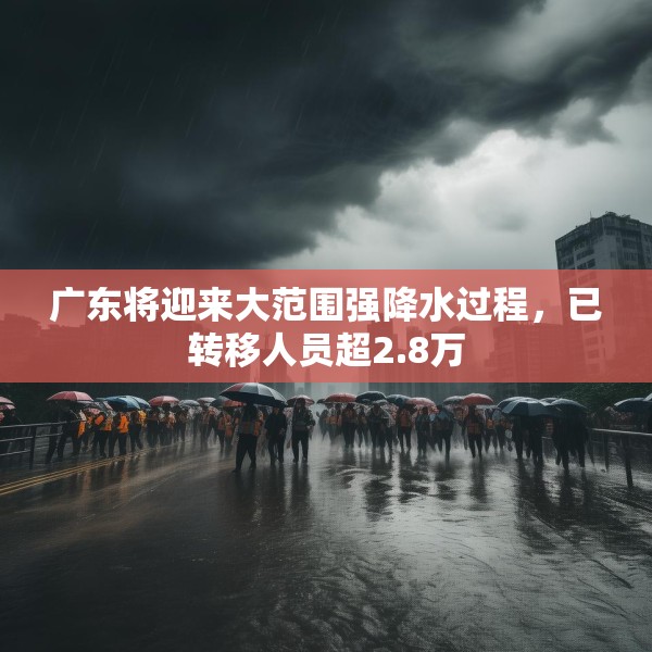 广东将迎来大范围强降水过程，已转移人员超2.8万