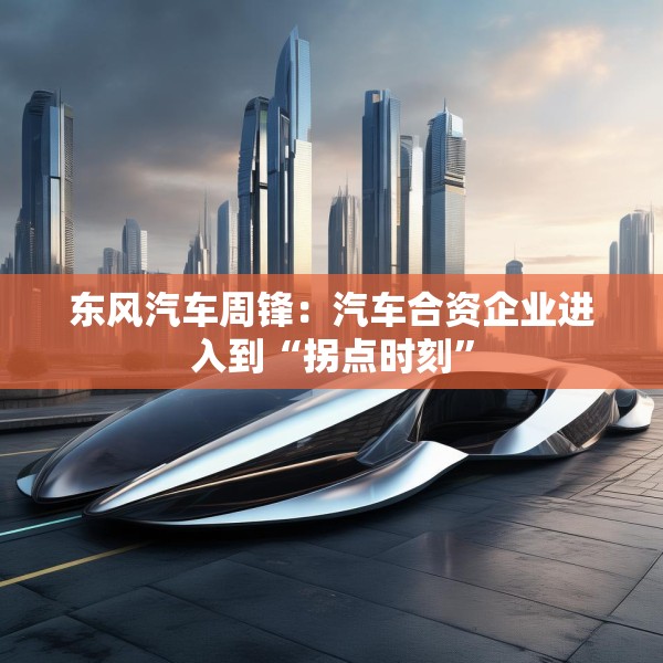 东风汽车周锋：汽车合资企业进入到“拐点时刻”