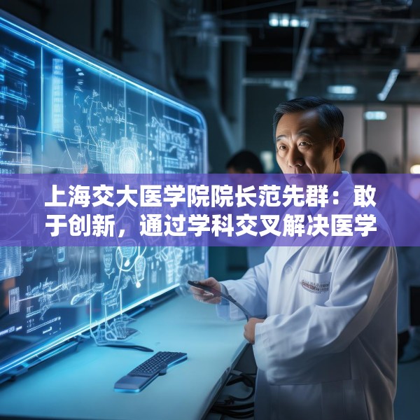 上海交大医学院院长范先群：敢于创新，通过学科交叉解决医学难题