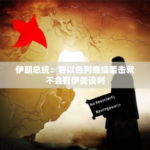 伊朗总统：若以色列继续袭击就不会有伊美谈判