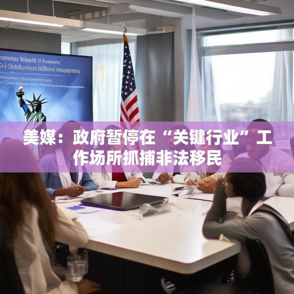 美媒：政府暂停在“关键行业”工作场所抓捕非法移民