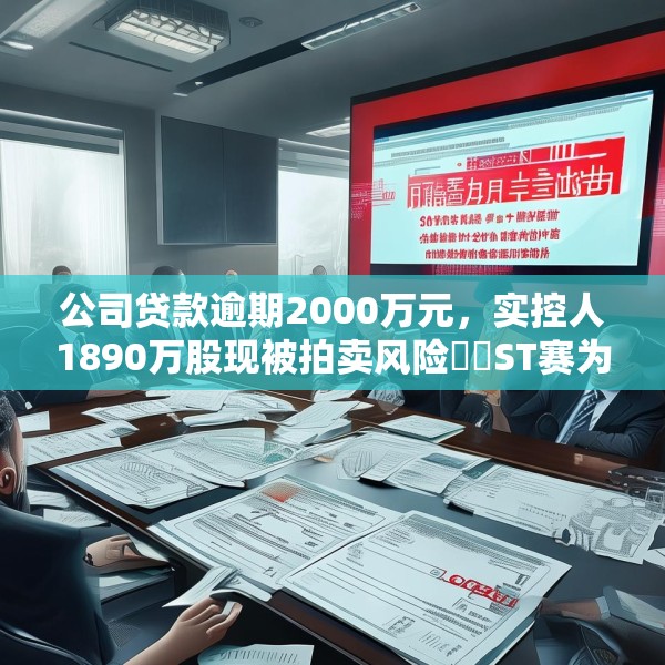 公司贷款逾期2000万元，实控人1890万股现被拍卖风险⋯⋯ST赛为遇多件“烦心事”