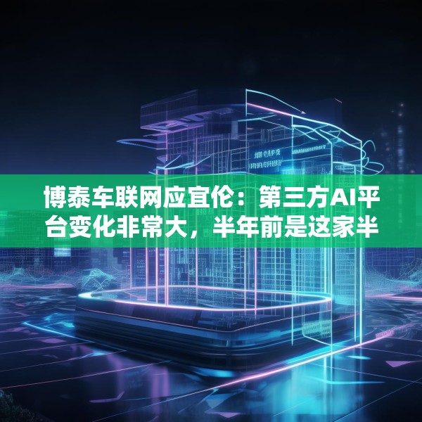 博泰车联网应宜伦：第三方AI平台变化非常大，半年前是这家半年后又是另外一家