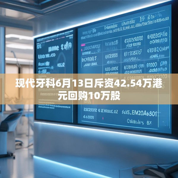 现代牙科6月13日斥资42.54万港元回购10万股
