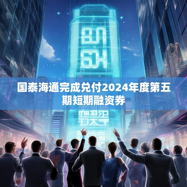 国泰海通完成兑付2024年度第五期短期融资券