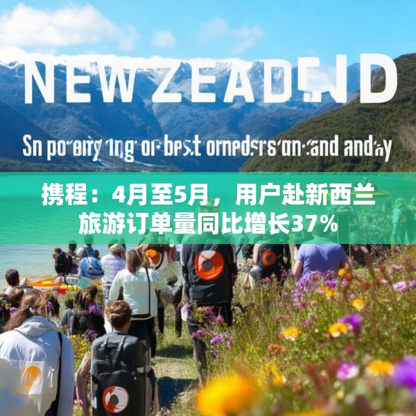 携程：4月至5月，用户赴新西兰旅游订单量同比增长37%