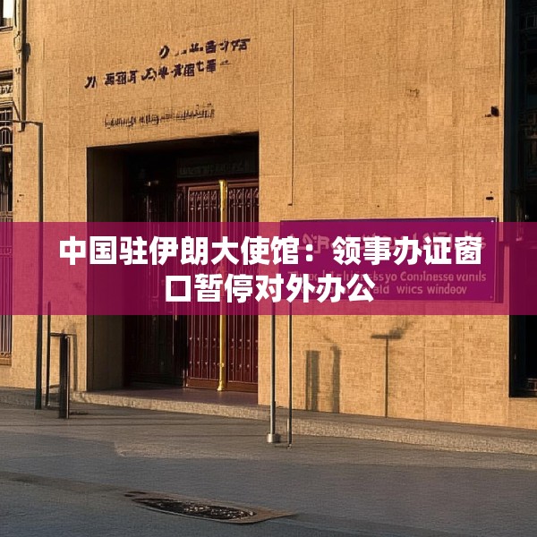 中国驻伊朗大使馆：领事办证窗口暂停对外办公