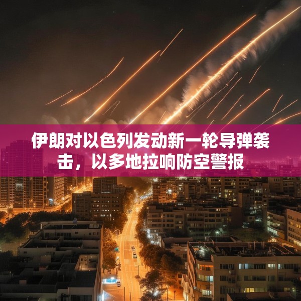 伊朗对以色列发动新一轮导弹袭击，以多地拉响防空警报