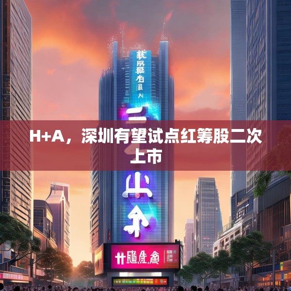 H+A，深圳有望试点红筹股二次上市