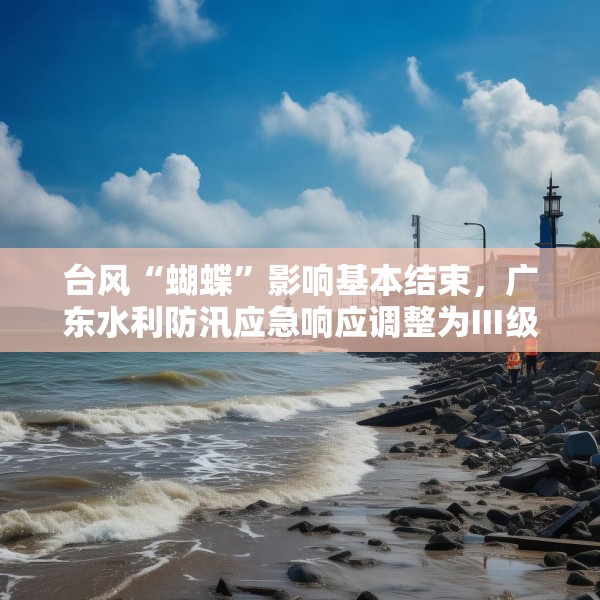 台风“蝴蝶”影响基本结束，广东水利防汛应急响应调整为Ⅲ级