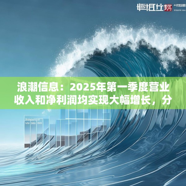 浪潮信息：2025年第一季度营业收入和净利润均实现大幅增长，分别达到468.58亿元和4.63亿元